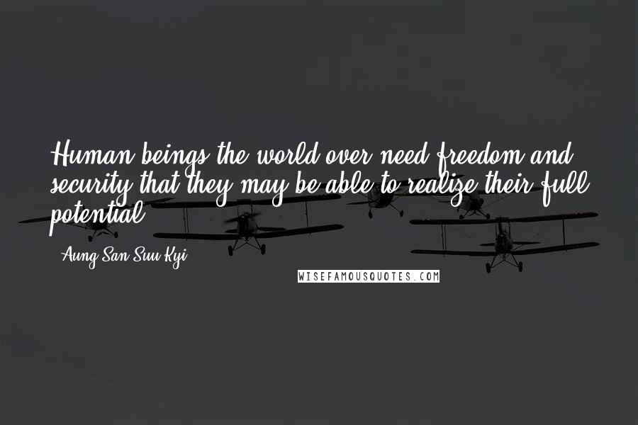 Aung San Suu Kyi Quotes: Human beings the world over need freedom and security that they may be able to realize their full potential.