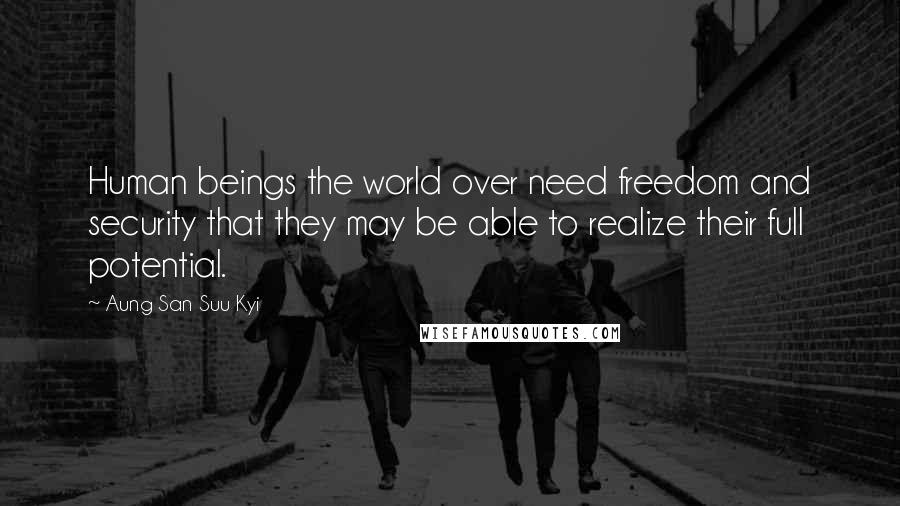 Aung San Suu Kyi Quotes: Human beings the world over need freedom and security that they may be able to realize their full potential.