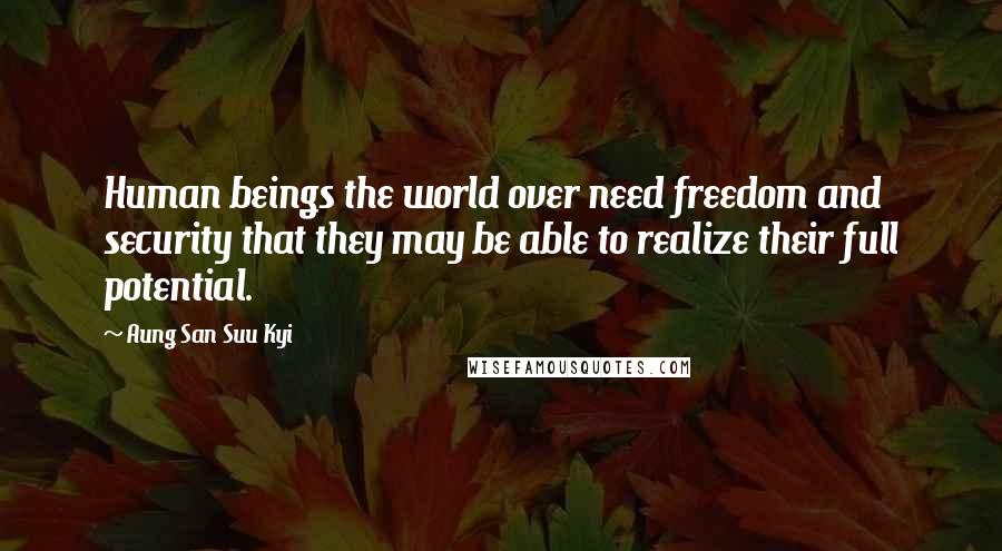 Aung San Suu Kyi Quotes: Human beings the world over need freedom and security that they may be able to realize their full potential.