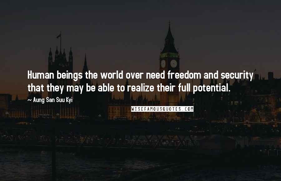 Aung San Suu Kyi Quotes: Human beings the world over need freedom and security that they may be able to realize their full potential.