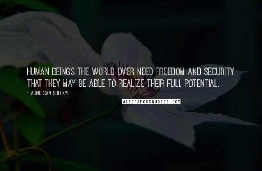 Aung San Suu Kyi Quotes: Human beings the world over need freedom and security that they may be able to realize their full potential.