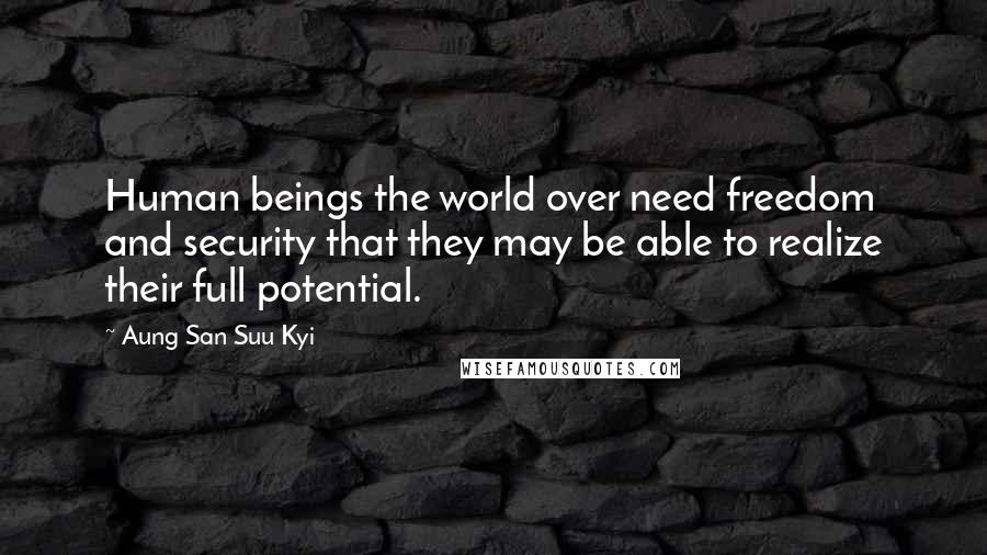 Aung San Suu Kyi Quotes: Human beings the world over need freedom and security that they may be able to realize their full potential.