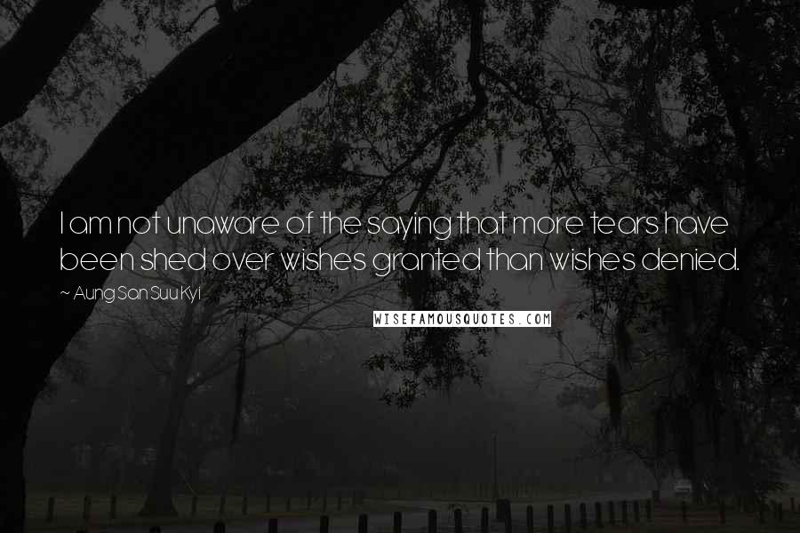 Aung San Suu Kyi Quotes: I am not unaware of the saying that more tears have been shed over wishes granted than wishes denied.