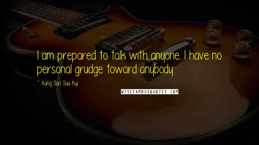 Aung San Suu Kyi Quotes: I am prepared to talk with anyone. I have no personal grudge toward anybody.