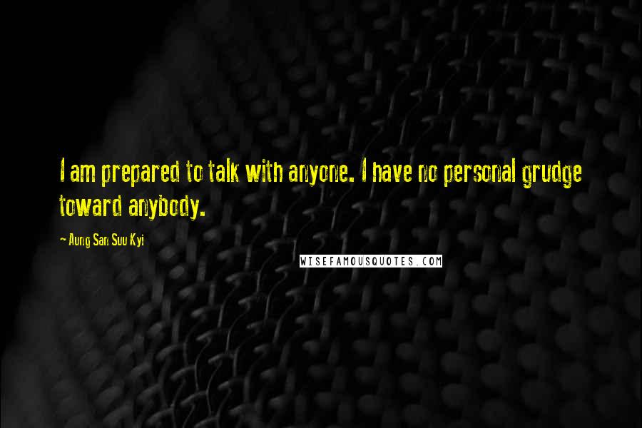 Aung San Suu Kyi Quotes: I am prepared to talk with anyone. I have no personal grudge toward anybody.