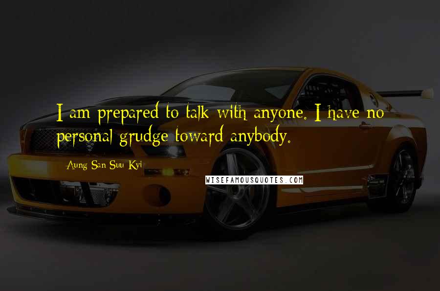 Aung San Suu Kyi Quotes: I am prepared to talk with anyone. I have no personal grudge toward anybody.