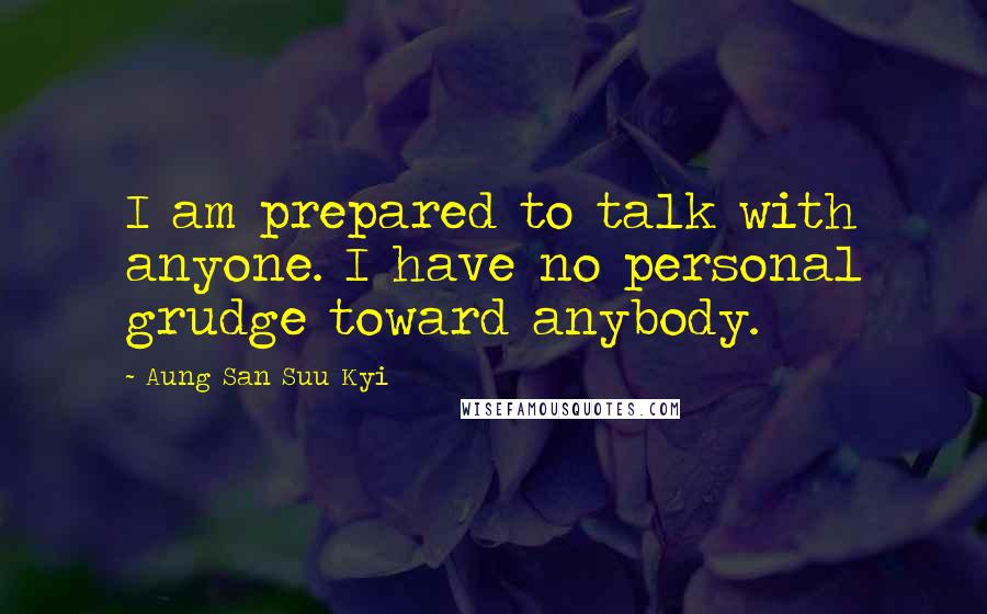 Aung San Suu Kyi Quotes: I am prepared to talk with anyone. I have no personal grudge toward anybody.