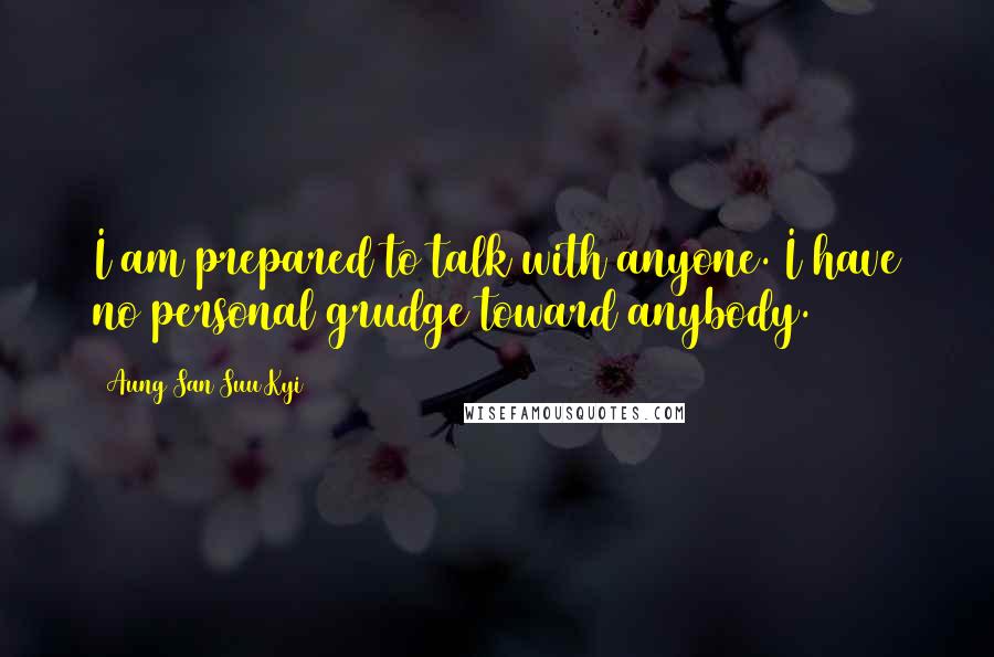 Aung San Suu Kyi Quotes: I am prepared to talk with anyone. I have no personal grudge toward anybody.