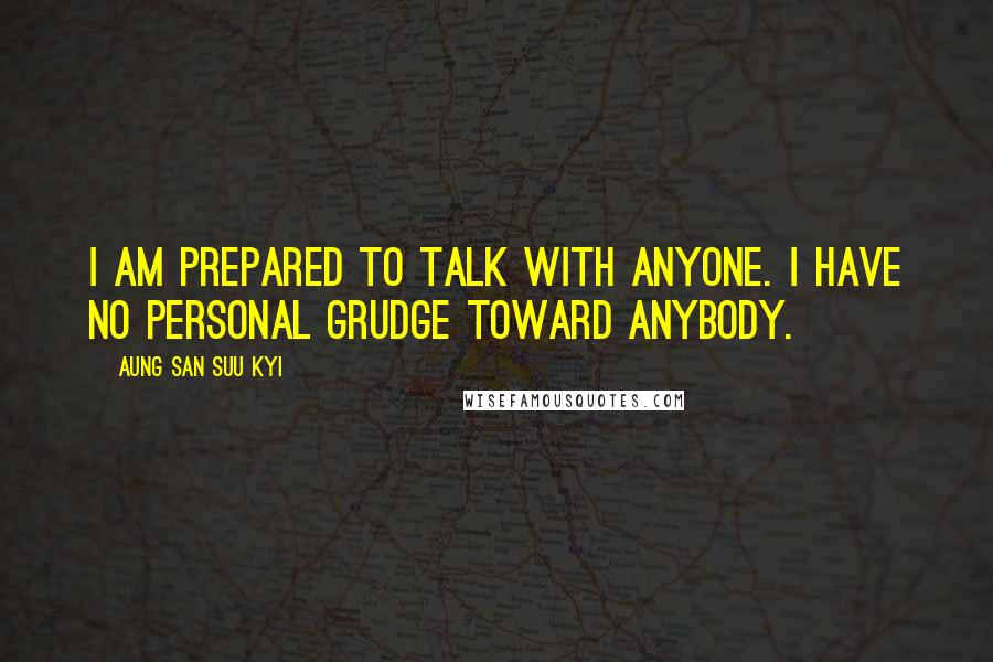 Aung San Suu Kyi Quotes: I am prepared to talk with anyone. I have no personal grudge toward anybody.