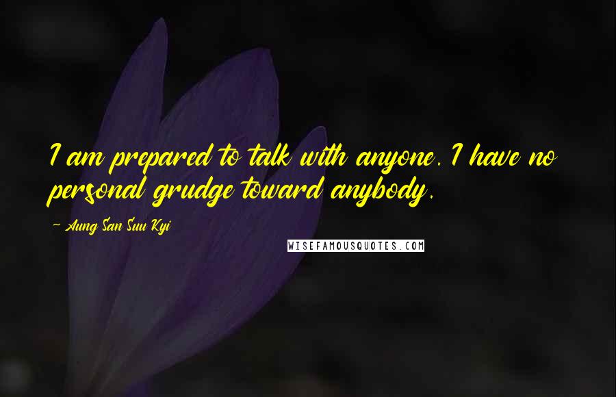 Aung San Suu Kyi Quotes: I am prepared to talk with anyone. I have no personal grudge toward anybody.