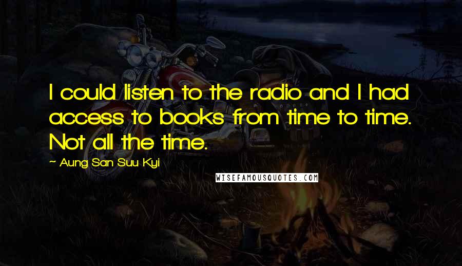 Aung San Suu Kyi Quotes: I could listen to the radio and I had access to books from time to time. Not all the time.