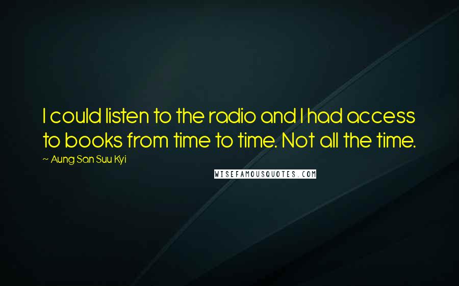 Aung San Suu Kyi Quotes: I could listen to the radio and I had access to books from time to time. Not all the time.