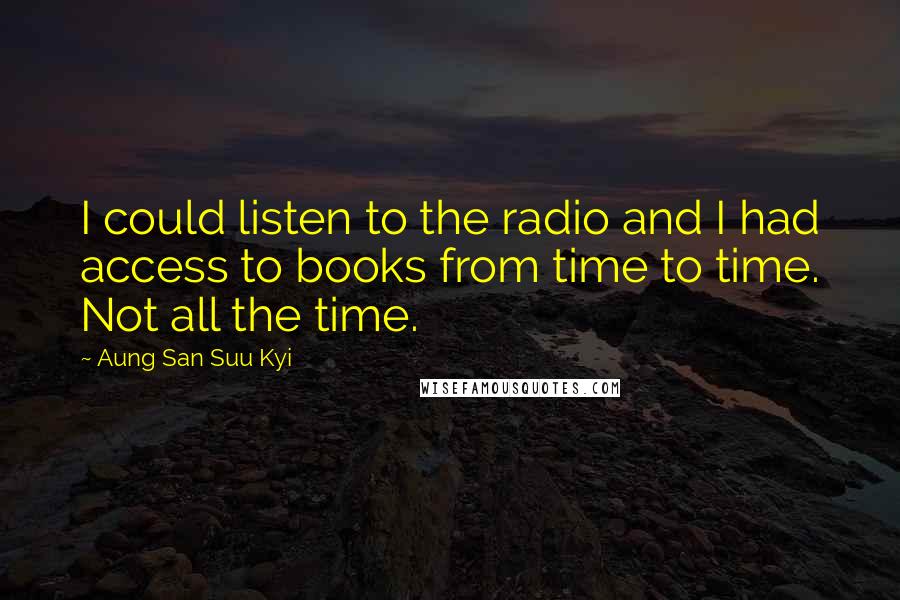 Aung San Suu Kyi Quotes: I could listen to the radio and I had access to books from time to time. Not all the time.