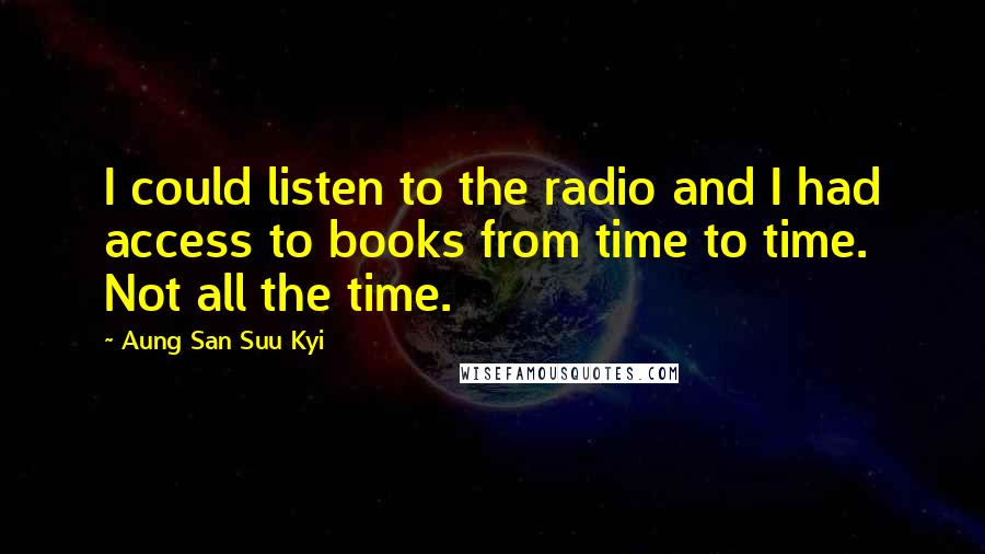 Aung San Suu Kyi Quotes: I could listen to the radio and I had access to books from time to time. Not all the time.
