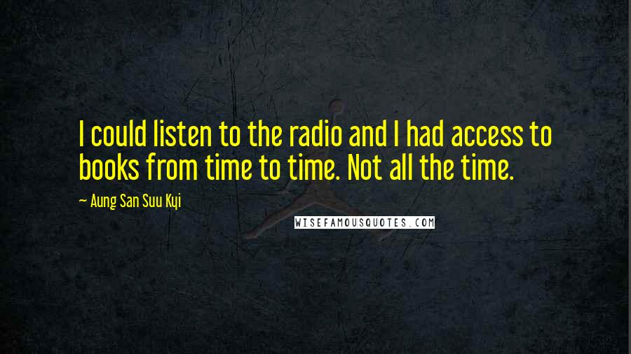 Aung San Suu Kyi Quotes: I could listen to the radio and I had access to books from time to time. Not all the time.