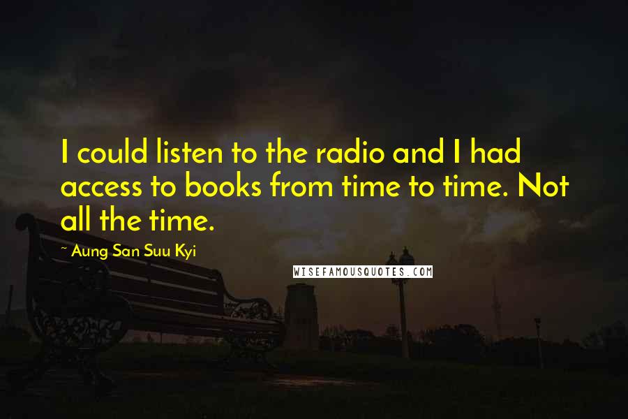 Aung San Suu Kyi Quotes: I could listen to the radio and I had access to books from time to time. Not all the time.