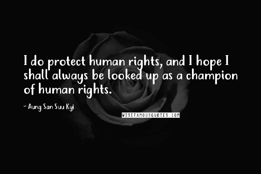 Aung San Suu Kyi Quotes: I do protect human rights, and I hope I shall always be looked up as a champion of human rights.