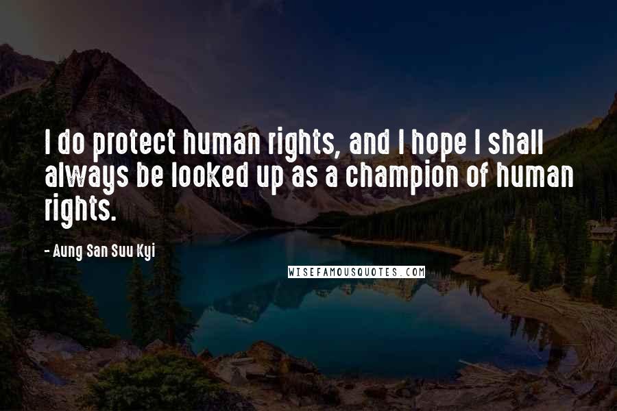 Aung San Suu Kyi Quotes: I do protect human rights, and I hope I shall always be looked up as a champion of human rights.