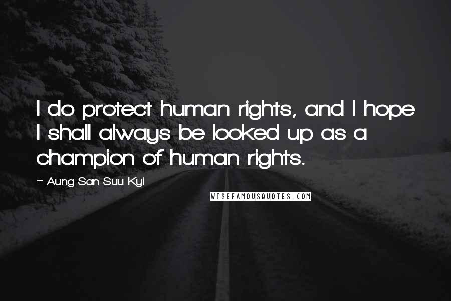 Aung San Suu Kyi Quotes: I do protect human rights, and I hope I shall always be looked up as a champion of human rights.