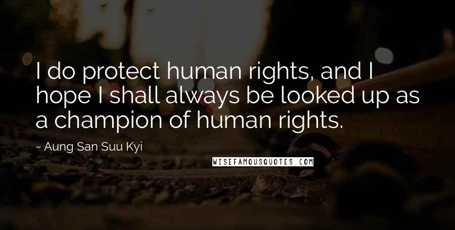 Aung San Suu Kyi Quotes: I do protect human rights, and I hope I shall always be looked up as a champion of human rights.