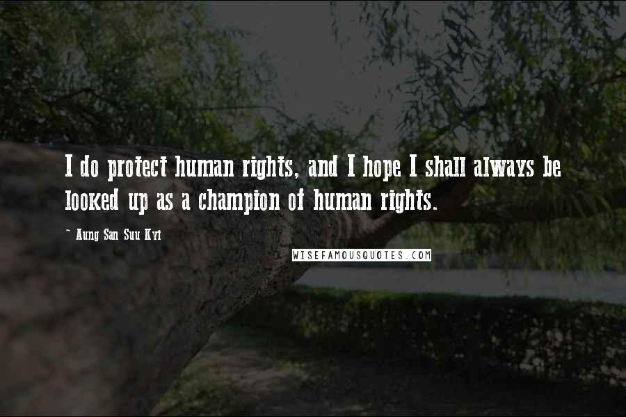Aung San Suu Kyi Quotes: I do protect human rights, and I hope I shall always be looked up as a champion of human rights.