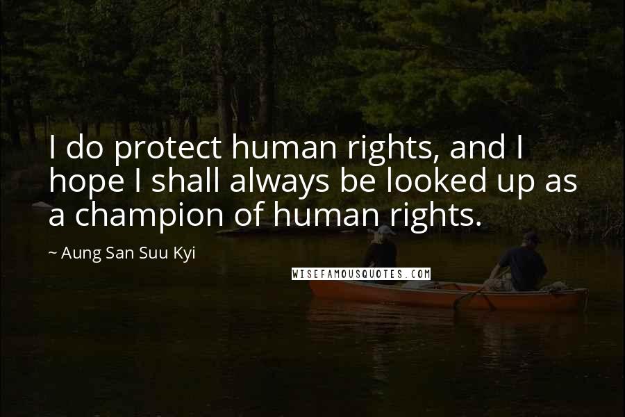 Aung San Suu Kyi Quotes: I do protect human rights, and I hope I shall always be looked up as a champion of human rights.