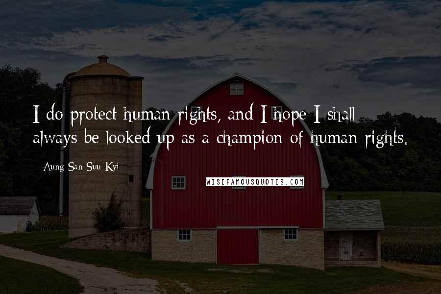 Aung San Suu Kyi Quotes: I do protect human rights, and I hope I shall always be looked up as a champion of human rights.