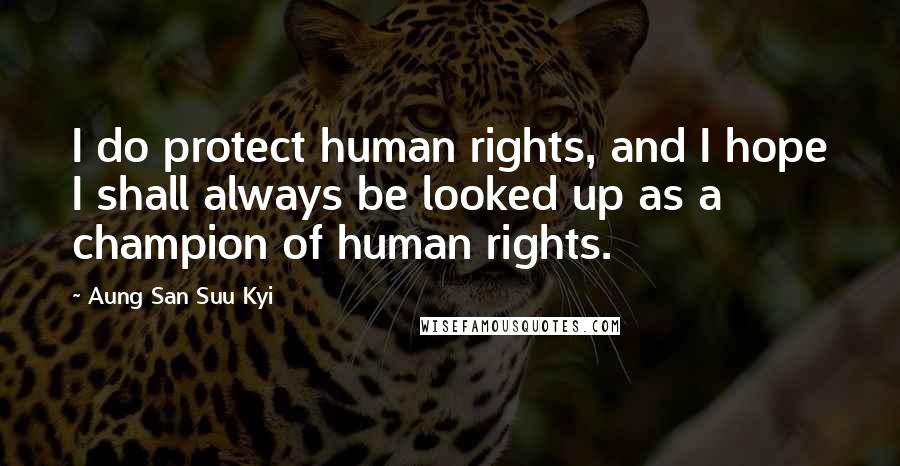 Aung San Suu Kyi Quotes: I do protect human rights, and I hope I shall always be looked up as a champion of human rights.