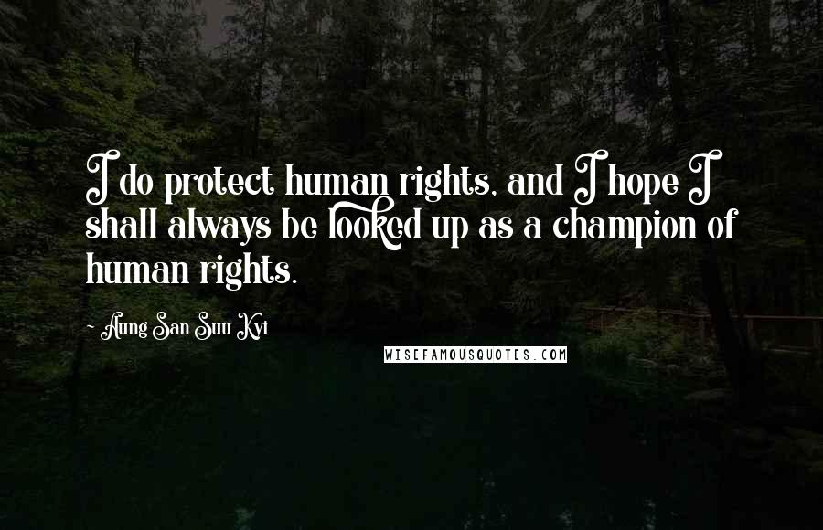 Aung San Suu Kyi Quotes: I do protect human rights, and I hope I shall always be looked up as a champion of human rights.