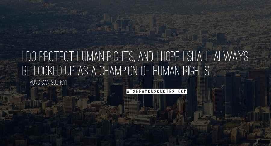 Aung San Suu Kyi Quotes: I do protect human rights, and I hope I shall always be looked up as a champion of human rights.