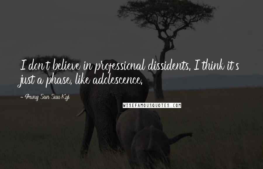 Aung San Suu Kyi Quotes: I don't believe in professional dissidents. I think it's just a phase, like adolescence.