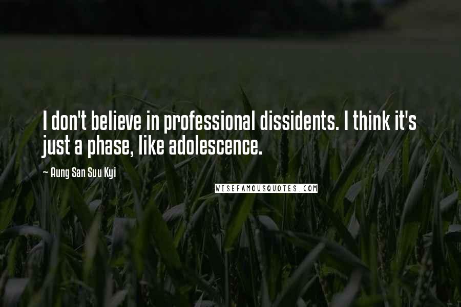 Aung San Suu Kyi Quotes: I don't believe in professional dissidents. I think it's just a phase, like adolescence.