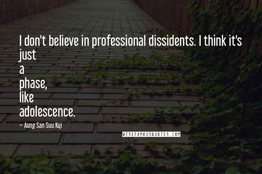 Aung San Suu Kyi Quotes: I don't believe in professional dissidents. I think it's just a phase, like adolescence.