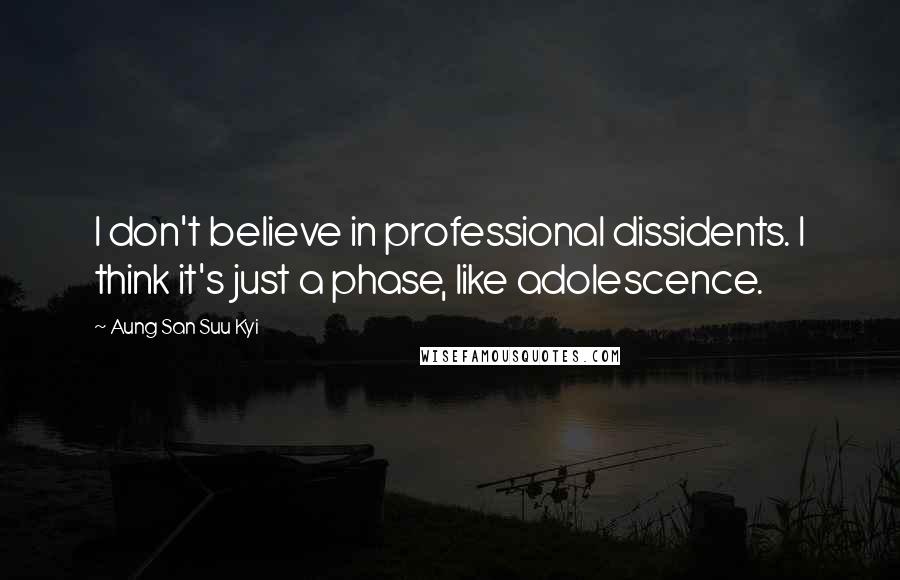 Aung San Suu Kyi Quotes: I don't believe in professional dissidents. I think it's just a phase, like adolescence.