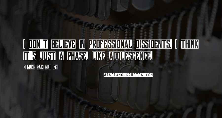 Aung San Suu Kyi Quotes: I don't believe in professional dissidents. I think it's just a phase, like adolescence.