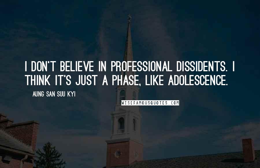 Aung San Suu Kyi Quotes: I don't believe in professional dissidents. I think it's just a phase, like adolescence.