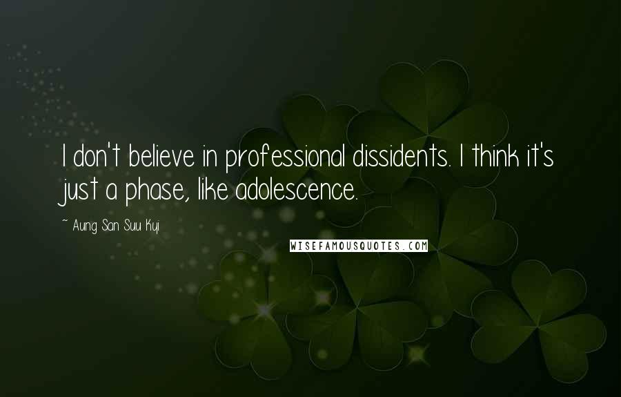 Aung San Suu Kyi Quotes: I don't believe in professional dissidents. I think it's just a phase, like adolescence.