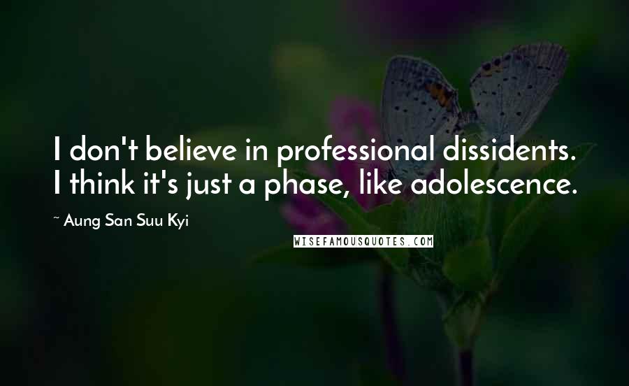 Aung San Suu Kyi Quotes: I don't believe in professional dissidents. I think it's just a phase, like adolescence.