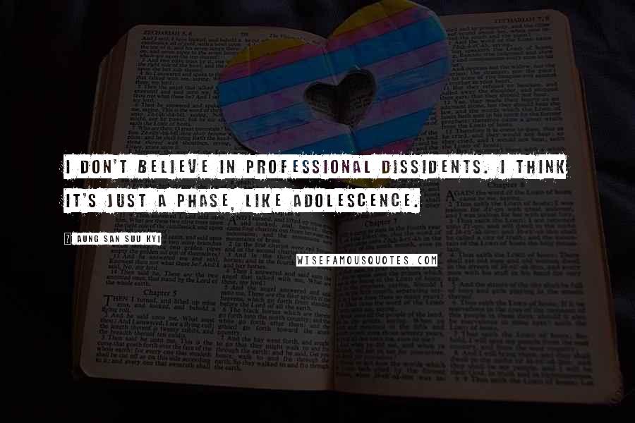 Aung San Suu Kyi Quotes: I don't believe in professional dissidents. I think it's just a phase, like adolescence.