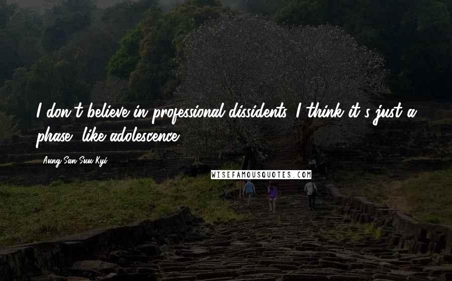 Aung San Suu Kyi Quotes: I don't believe in professional dissidents. I think it's just a phase, like adolescence.