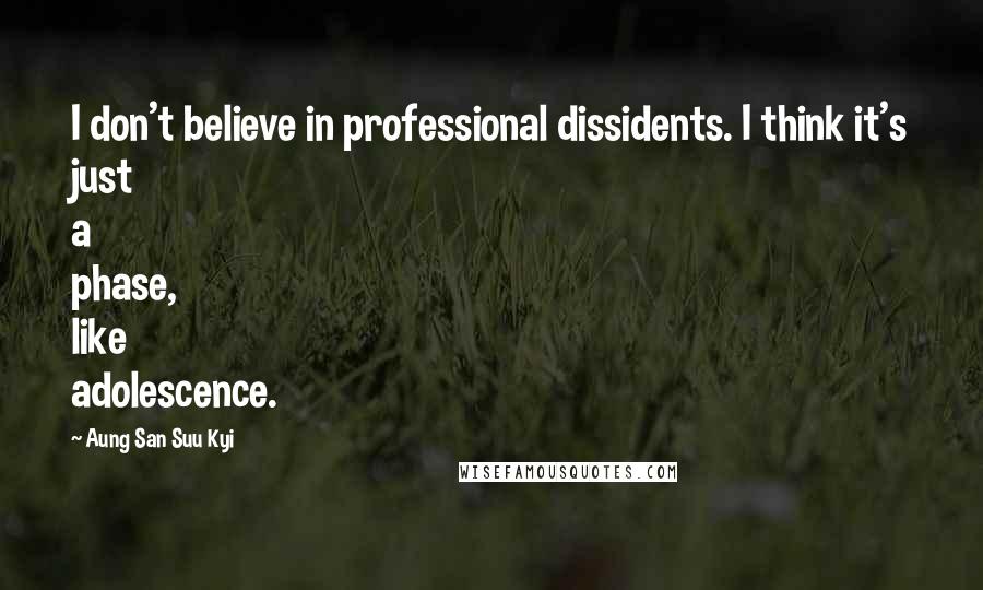 Aung San Suu Kyi Quotes: I don't believe in professional dissidents. I think it's just a phase, like adolescence.