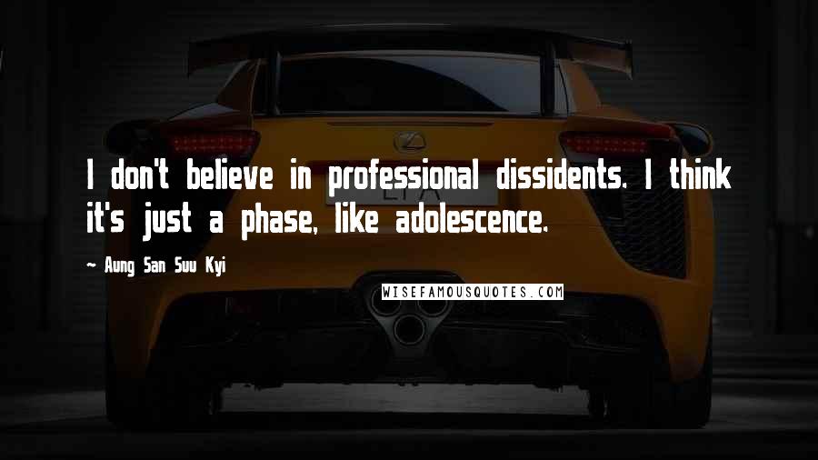 Aung San Suu Kyi Quotes: I don't believe in professional dissidents. I think it's just a phase, like adolescence.