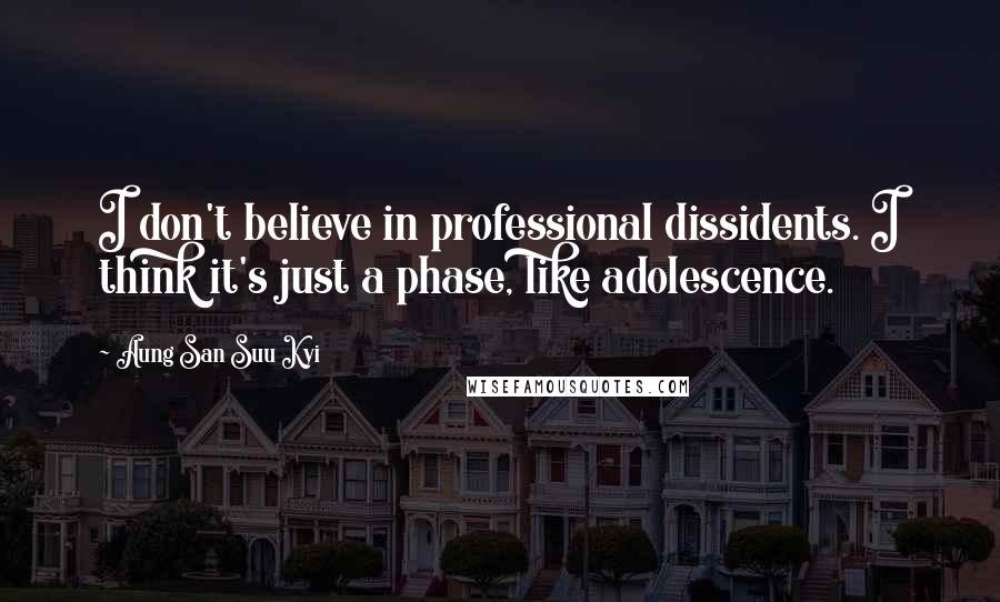 Aung San Suu Kyi Quotes: I don't believe in professional dissidents. I think it's just a phase, like adolescence.