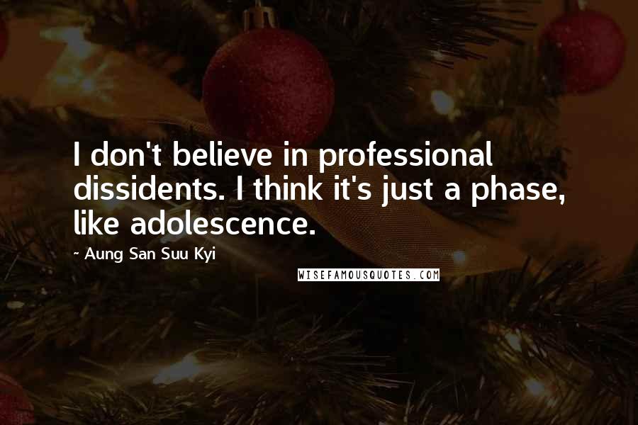 Aung San Suu Kyi Quotes: I don't believe in professional dissidents. I think it's just a phase, like adolescence.