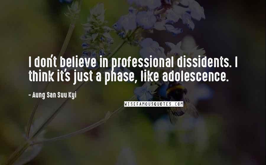 Aung San Suu Kyi Quotes: I don't believe in professional dissidents. I think it's just a phase, like adolescence.