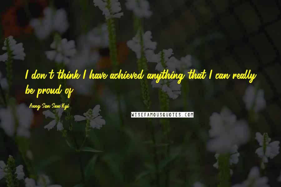 Aung San Suu Kyi Quotes: I don't think I have achieved anything that I can really be proud of.