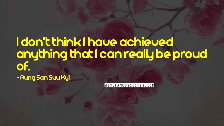 Aung San Suu Kyi Quotes: I don't think I have achieved anything that I can really be proud of.