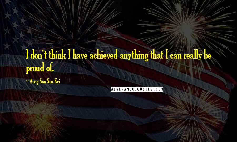 Aung San Suu Kyi Quotes: I don't think I have achieved anything that I can really be proud of.