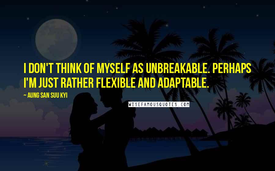 Aung San Suu Kyi Quotes: I don't think of myself as unbreakable. Perhaps I'm just rather flexible and adaptable.