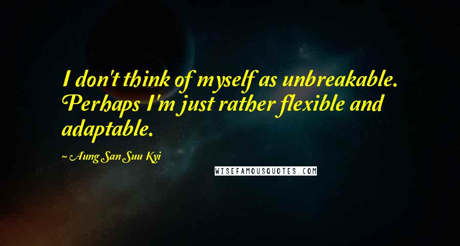 Aung San Suu Kyi Quotes: I don't think of myself as unbreakable. Perhaps I'm just rather flexible and adaptable.